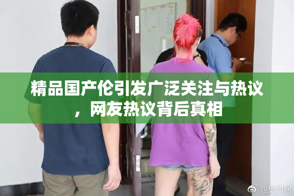 精品国产伦引发广泛关注与热议，网友热议背后真相