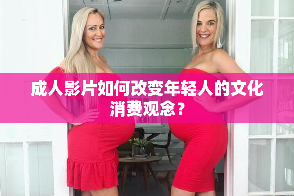 成人影片如何改变年轻人的文化消费观念？