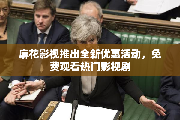 麻花影视推出全新优惠活动，免费观看热门影视剧