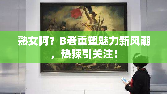 熟女阿？B老重塑魅力新风潮，热辣引关注！