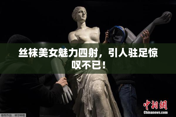 丝袜美女魅力四射，引人驻足惊叹不已！