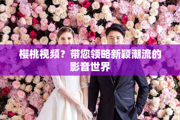 樱桃视频？带您领略新颖潮流的影音世界