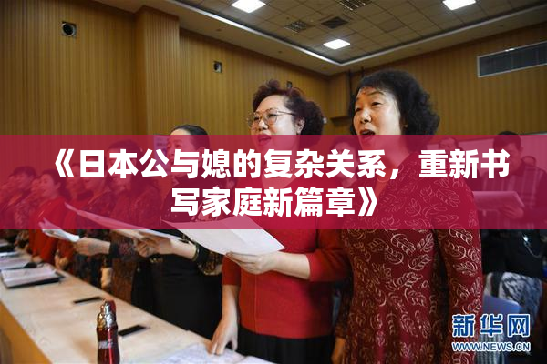 《日本公与媳的复杂关系，重新书写家庭新篇章》