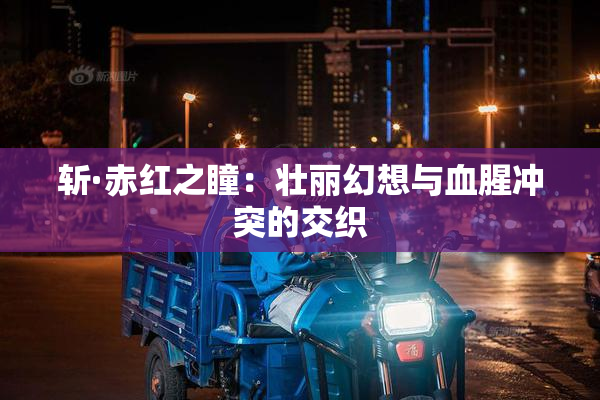 斩·赤红之瞳：壮丽幻想与血腥冲突的交织