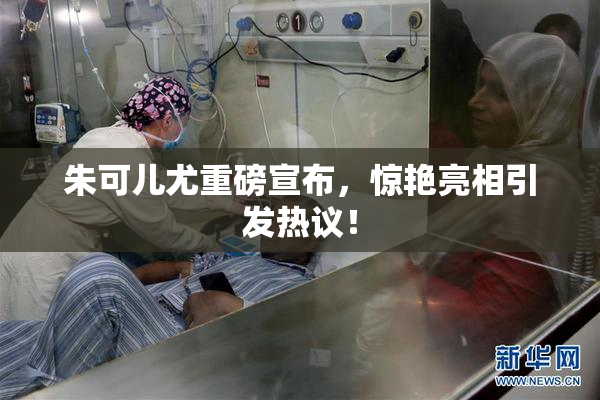 朱可儿尤重磅宣布，惊艳亮相引发热议！