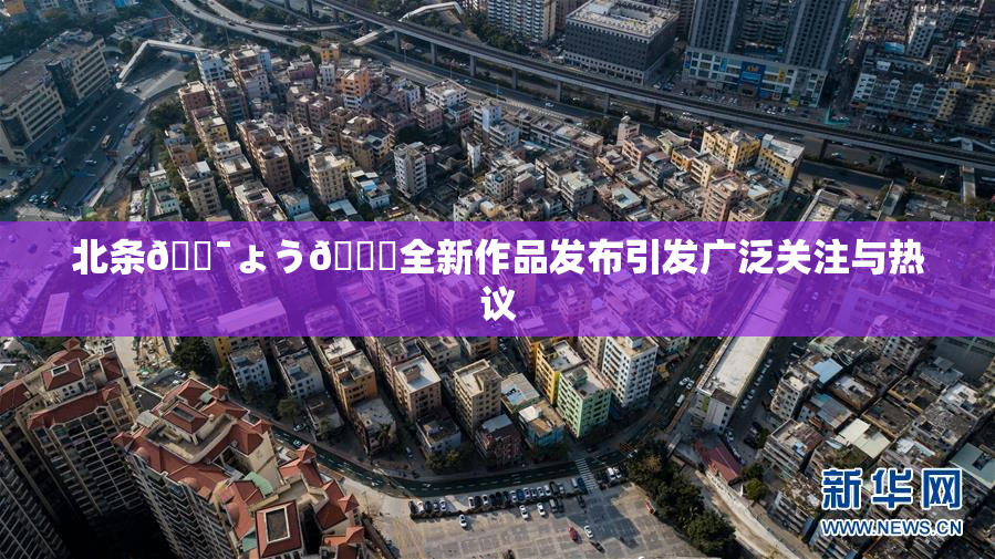 北条🔯ょう🍓全新作品发布引发广泛关注与热议