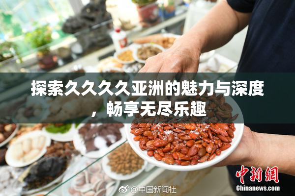 探索久久久久亚洲的魅力与深度，畅享无尽乐趣