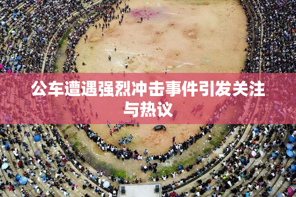 公车遭遇强烈冲击事件引发关注与热议