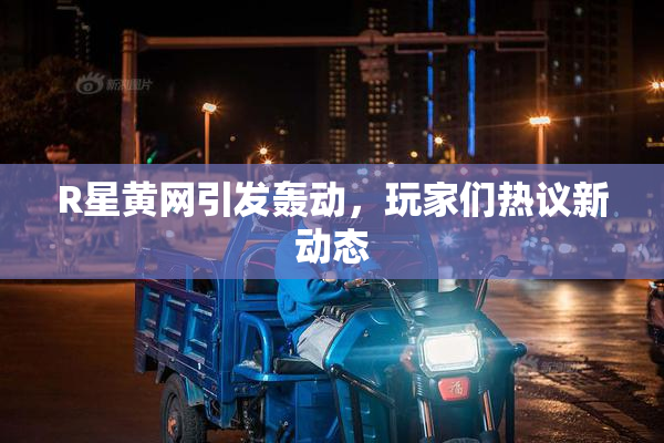 R星黄网引发轰动，玩家们热议新动态
