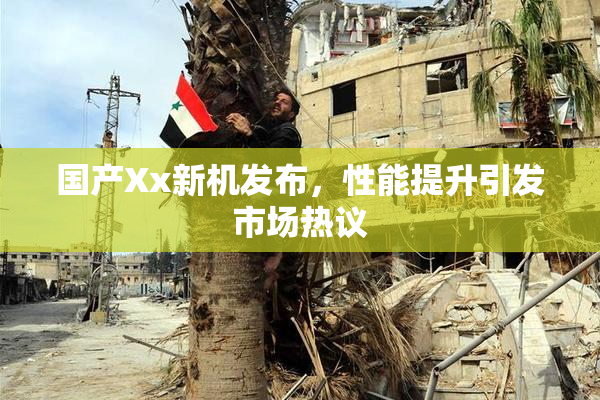 国产Xx新机发布，性能提升引发市场热议