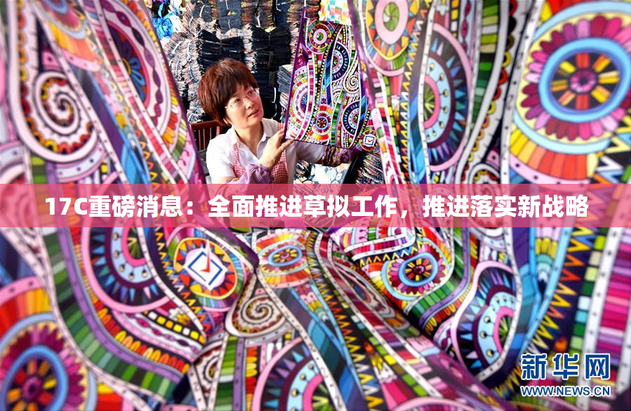 17C重磅消息：全面推进草拟工作，推进落实新战略