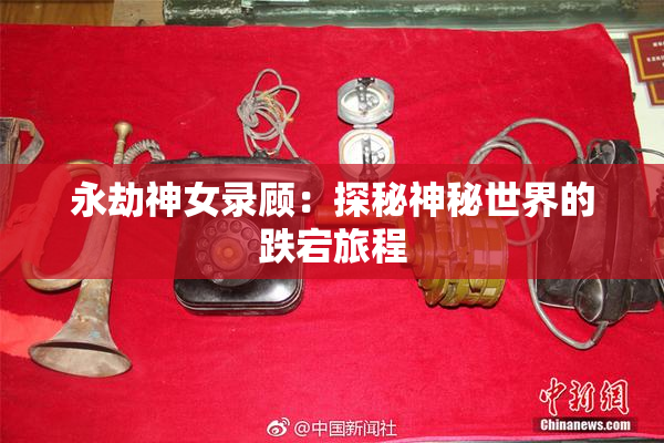 永劫神女录顾：探秘神秘世界的跌宕旅程