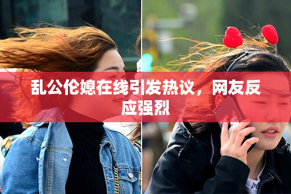 乱公伦媳在线引发热议，网友反应强烈