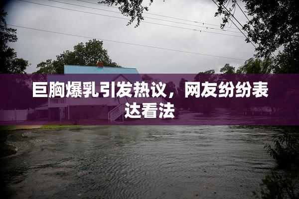 巨胸爆乳引发热议，网友纷纷表达看法