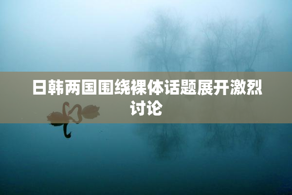 日韩两国围绕裸体话题展开激烈讨论