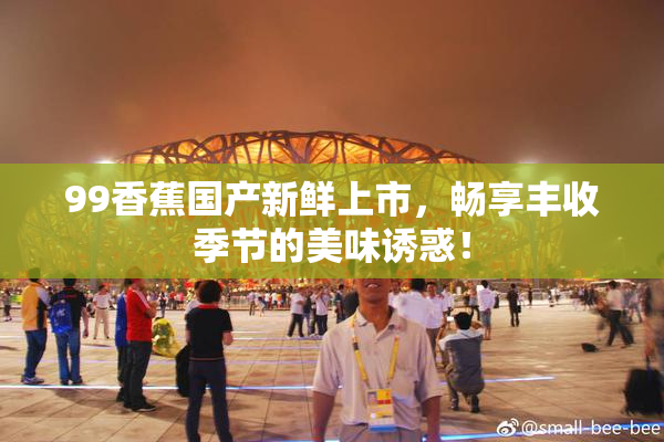 99香蕉国产新鲜上市，畅享丰收季节的美味诱惑！