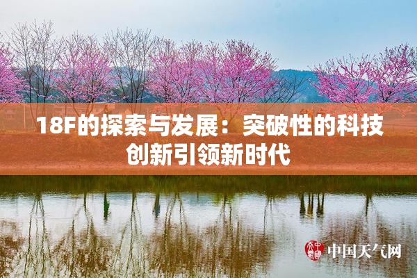 18F的探索与发展：突破性的科技创新引领新时代