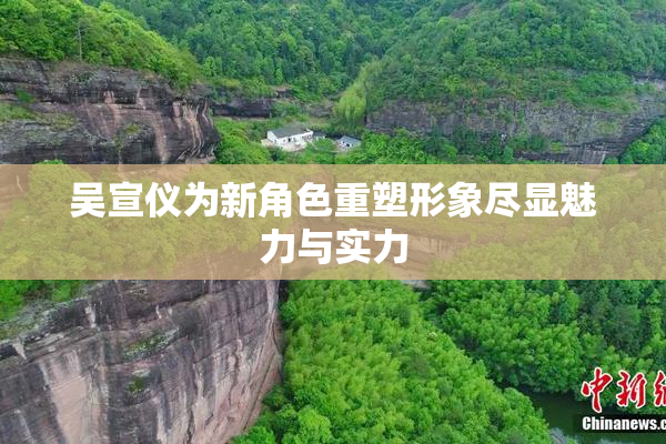 吴宣仪为新角色重塑形象尽显魅力与实力