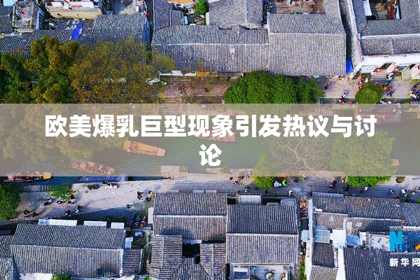 欧美爆乳巨型现象引发热议与讨论