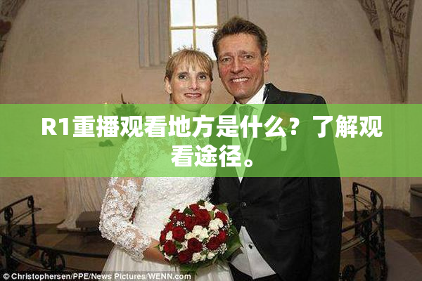 R1重播观看地方是什么？了解观看途径。