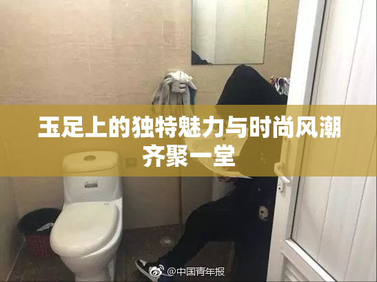 玉足上的独特魅力与时尚风潮齐聚一堂