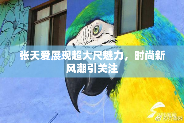 张天爱展现超大尺魅力，时尚新风潮引关注