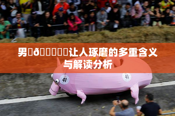男‌🍌❌‌让人琢磨的多重含义与解读分析