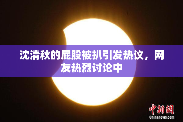 沈清秋的屁股被扒引发热议，网友热烈讨论中