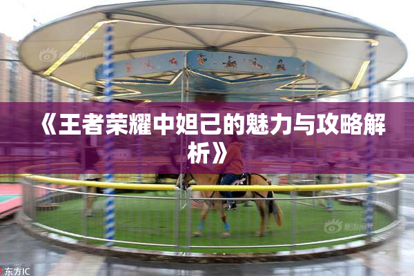 《王者荣耀中妲己的魅力与攻略解析》