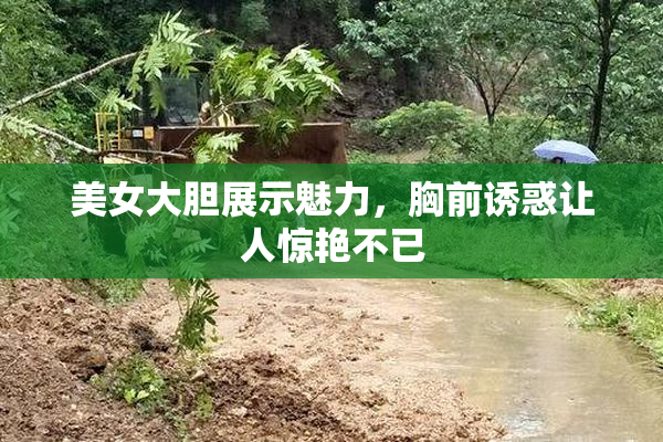 美女大胆展示魅力，胸前诱惑让人惊艳不已