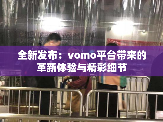 全新发布：vomo平台带来的革新体验与精彩细节