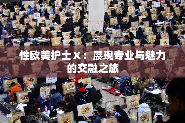性欧美护士Ⅹ：展现专业与魅力的交融之旅