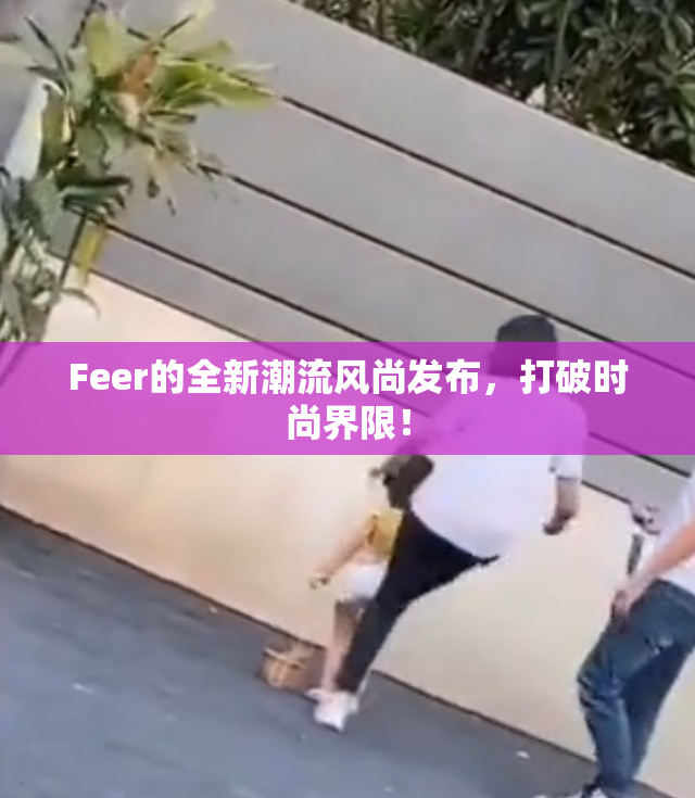 Feer的全新潮流风尚发布，打破时尚界限！