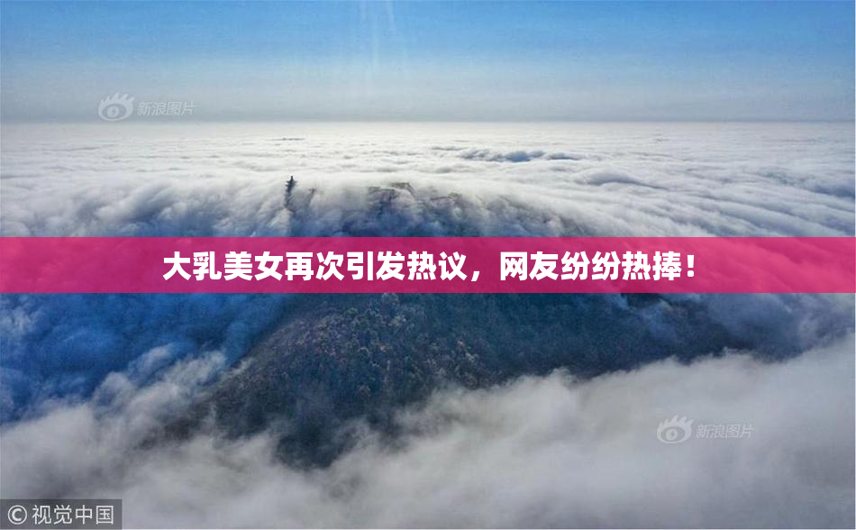 大乳美女再次引发热议，网友纷纷热捧！