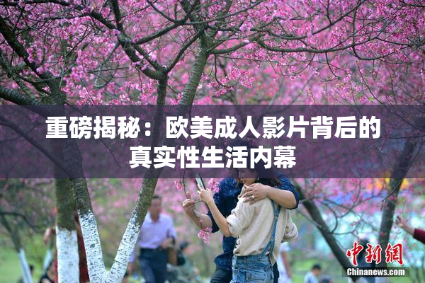 重磅揭秘：欧美成人影片背后的真实性生活内幕