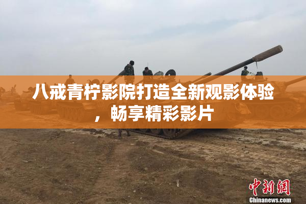 八戒青柠影院打造全新观影体验，畅享精彩影片