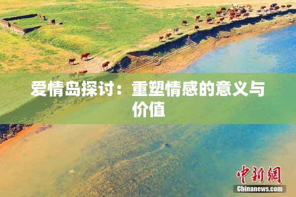 爱情岛探讨：重塑情感的意义与价值