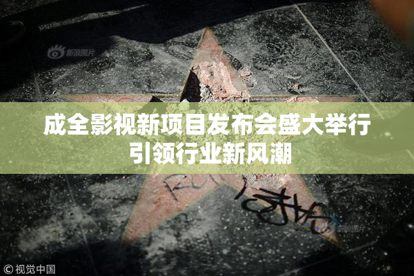 成全影视新项目发布会盛大举行 引领行业新风潮