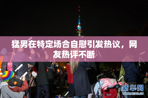 猛男在特定场合自慰引发热议，网友热评不断