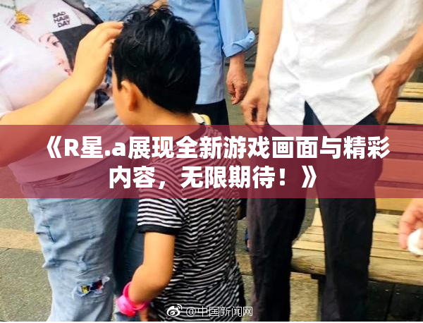 《R星.a展现全新游戏画面与精彩内容，无限期待！》