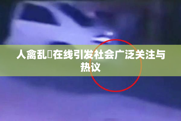 人禽乱婬在线引发社会广泛关注与热议