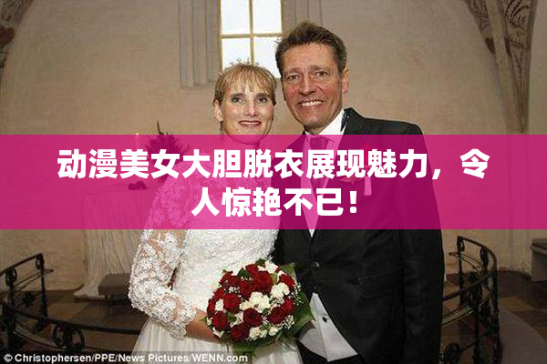 动漫美女大胆脱衣展现魅力，令人惊艳不已！
