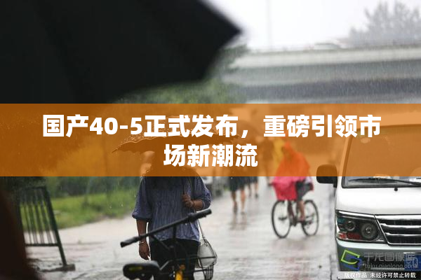 国产40-5正式发布，重磅引领市场新潮流