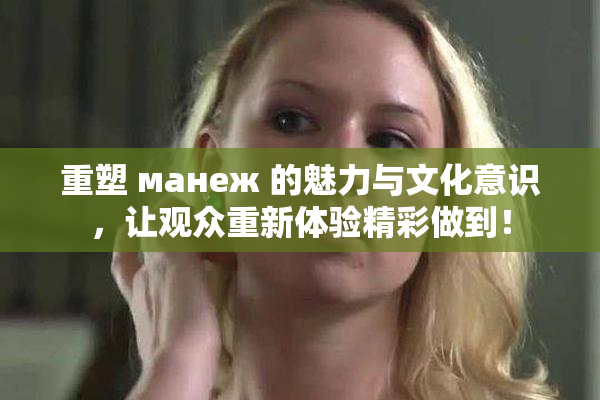 重塑 манеж 的魅力与文化意识，让观众重新体验精彩做到！