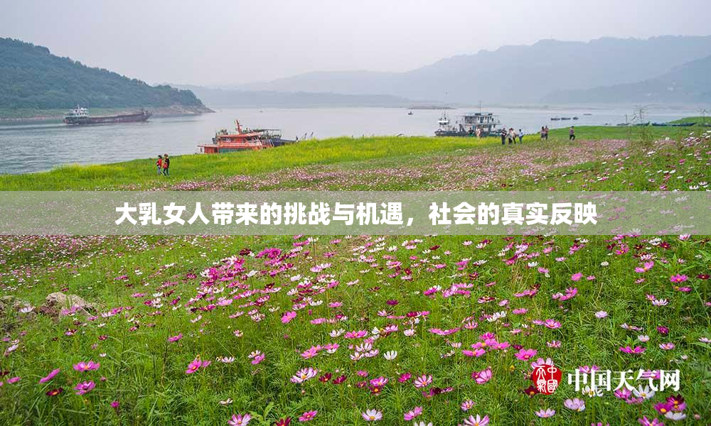 大乳女人带来的挑战与机遇，社会的真实反映