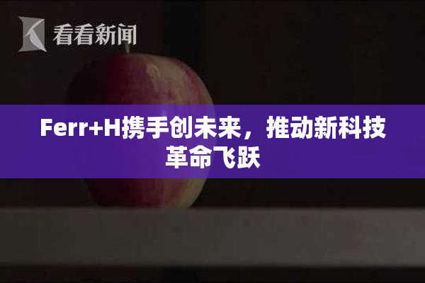Ferr+H携手创未来，推动新科技革命飞跃