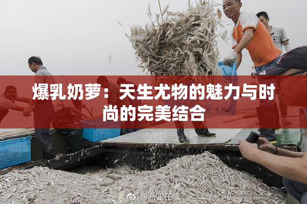 爆乳奶萝：天生尤物的魅力与时尚的完美结合