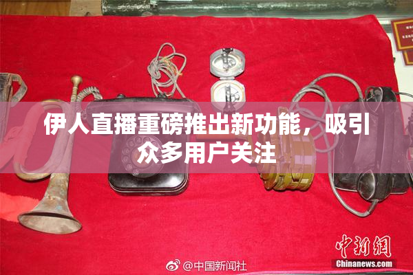 伊人直播重磅推出新功能，吸引众多用户关注