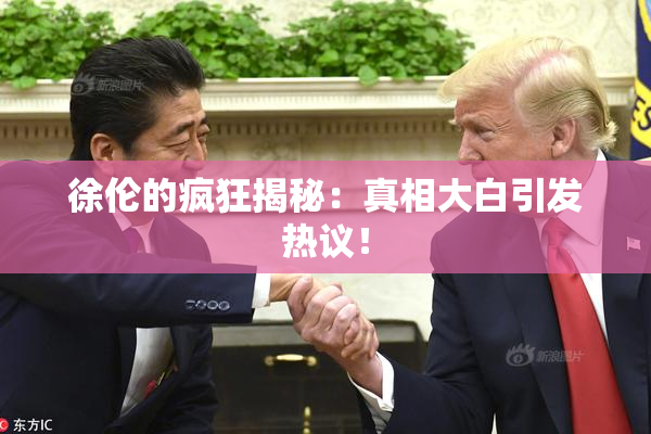 徐伦的疯狂揭秘：真相大白引发热议！