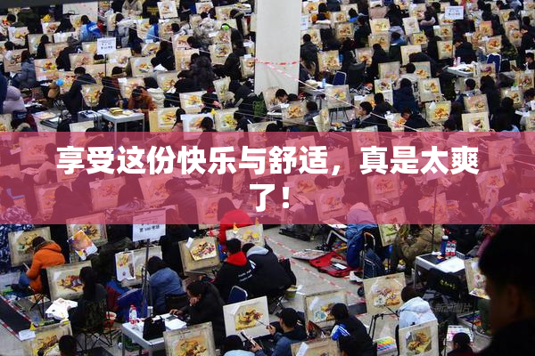 享受这份快乐与舒适，真是太爽了！